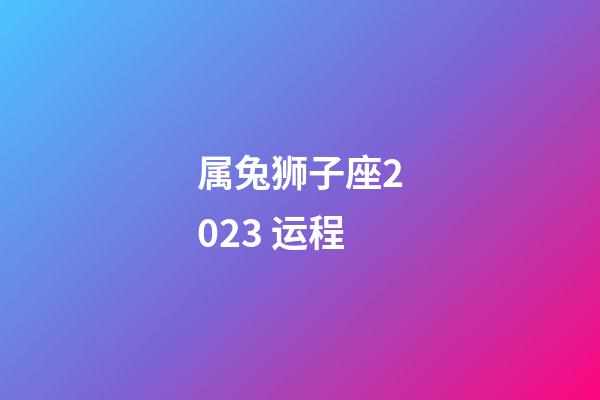 属兔狮子座2023 运程-第1张-星座运势-玄机派